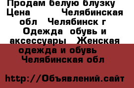 Продам белую блузку › Цена ­ 400 - Челябинская обл., Челябинск г. Одежда, обувь и аксессуары » Женская одежда и обувь   . Челябинская обл.